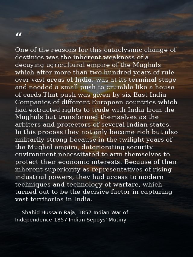 One of the reasons for this cataclysmic change of destinies was the inherent weakness of a decaying agricultural empire  — Shahid Hussain Raja, 1857 Indian War of Independence:1857 Indian Sepoys' Mutiny