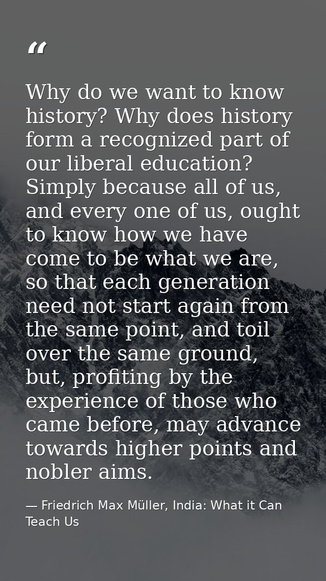 Why do we want to know history? Why does history form a recognized part of our liberal education? Simply because all of  — Friedrich Max Müller, India: What it Can Teach Us