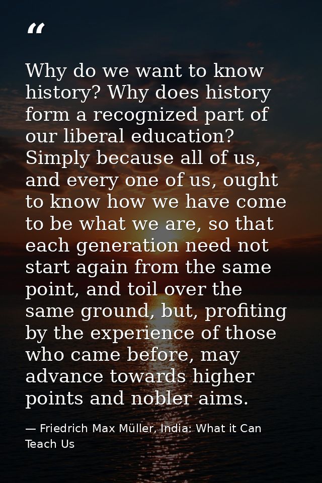 Why do we want to know history? Why does history form a recognized part of our liberal education? Simply because all of  — Friedrich Max Müller, India: What it Can Teach Us