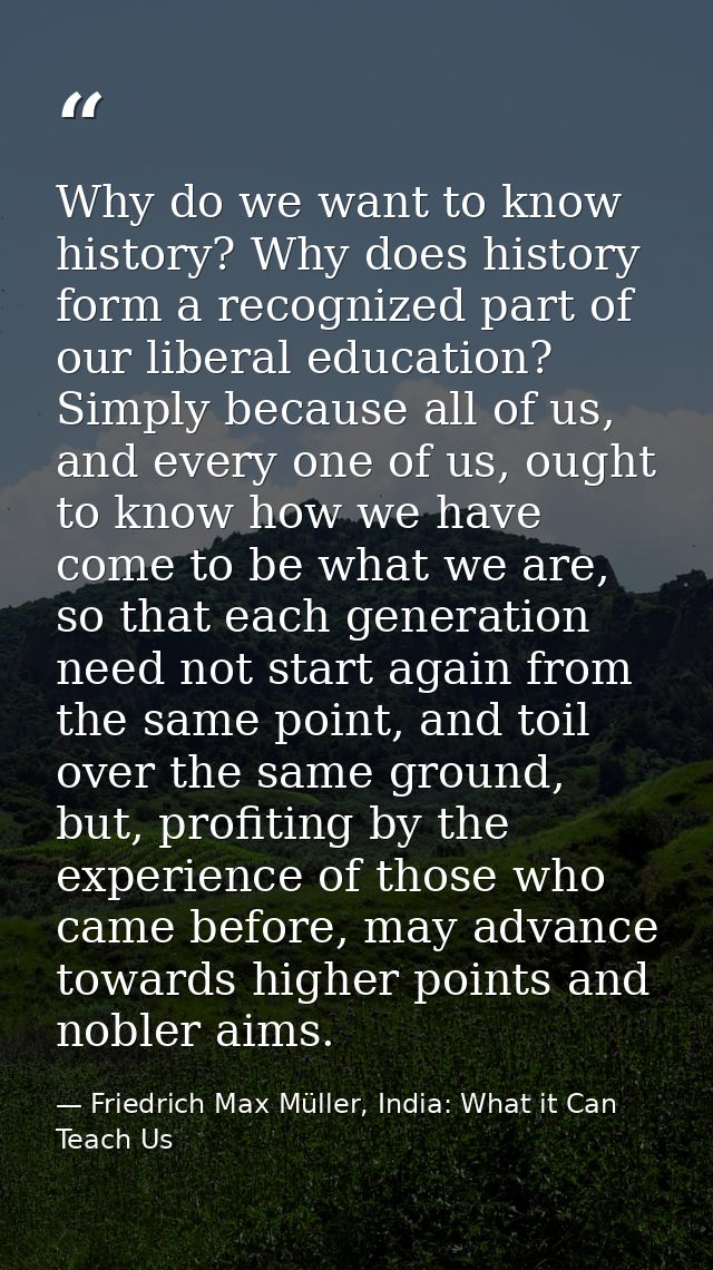 Why do we want to know history? Why does history form a recognized part of our liberal education? Simply because all of  — Friedrich Max Müller, India: What it Can Teach Us