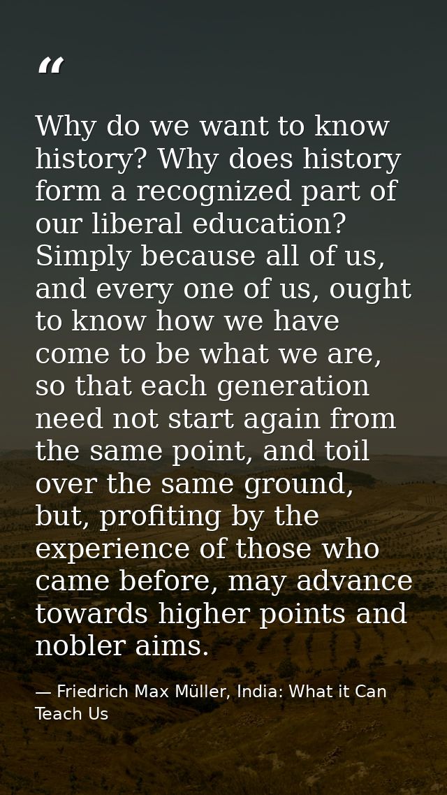 Why do we want to know history? Why does history form a recognized part of our liberal education? Simply because all of  — Friedrich Max Müller, India: What it Can Teach Us