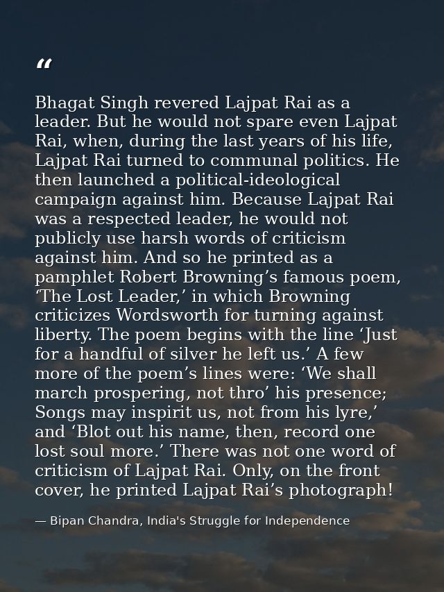 Bhagat Singh revered Lajpat Rai as a leader. But he would not spare even Lajpat Rai, when, during the last years of his  — Bipan Chandra, India's Struggle for Independence