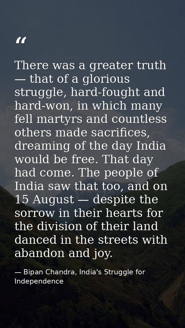 There was a greater truth — that of a glorious struggle, hard-fought and hard-won, in which many fell martyrs and countl — Bipan Chandra, India's Struggle for Independence