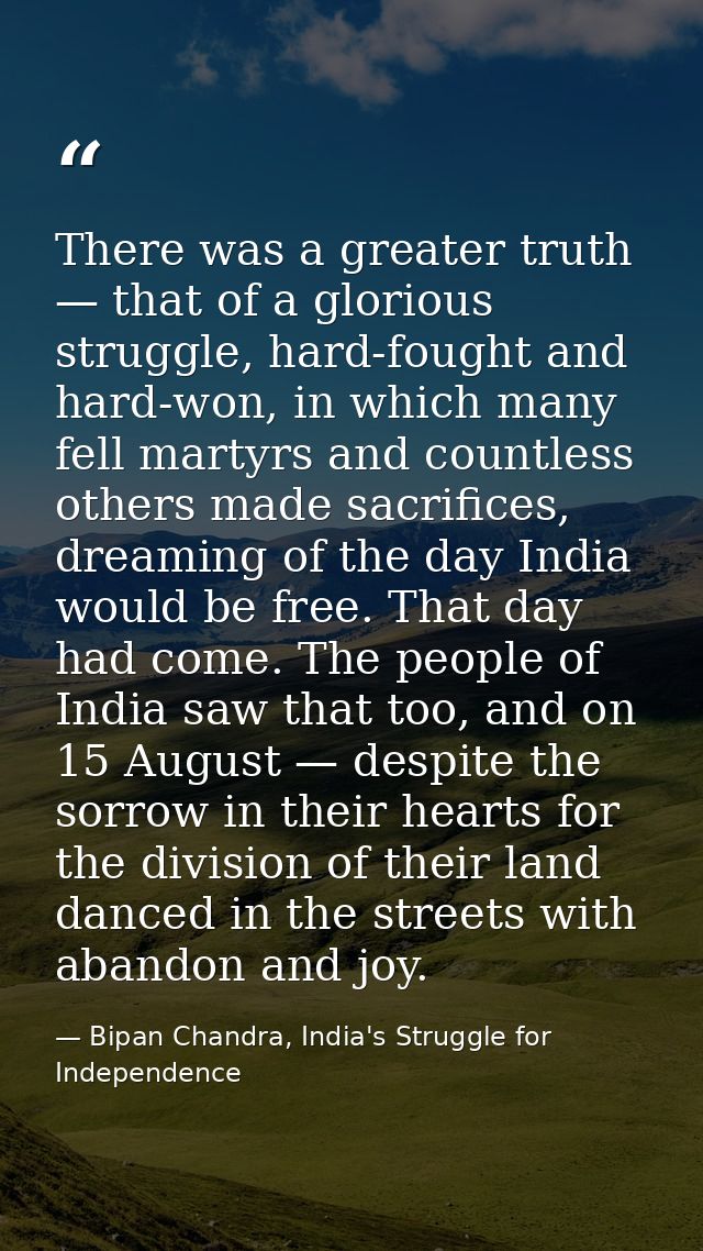 There was a greater truth — that of a glorious struggle, hard-fought and hard-won, in which many fell martyrs and countl — Bipan Chandra, India's Struggle for Independence