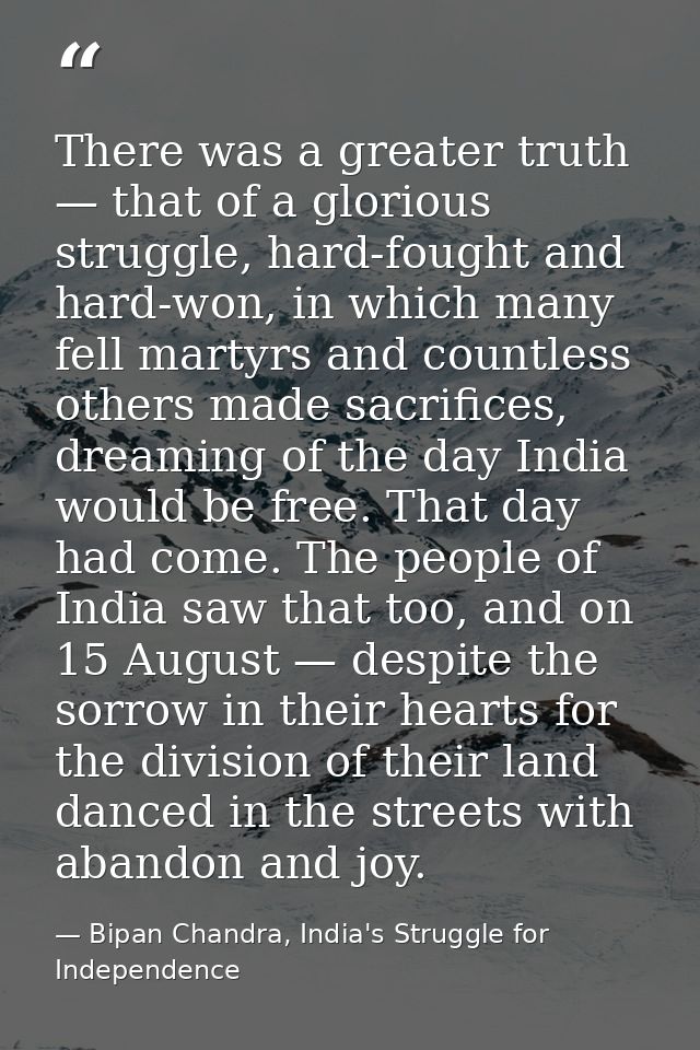There was a greater truth — that of a glorious struggle, hard-fought and hard-won, in which many fell martyrs and countl — Bipan Chandra, India's Struggle for Independence