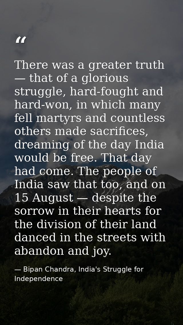 There was a greater truth — that of a glorious struggle, hard-fought and hard-won, in which many fell martyrs and countl — Bipan Chandra, India's Struggle for Independence