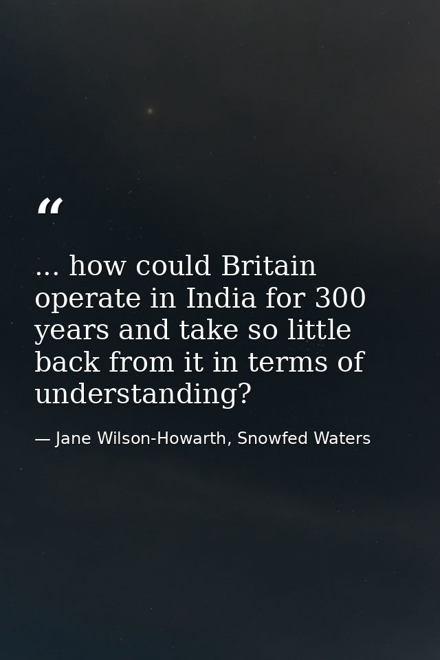 ... how could Britain operate in India for 300 years and take so little back from it in terms of understanding? — Jane Wilson-Howarth, Snowfed Waters