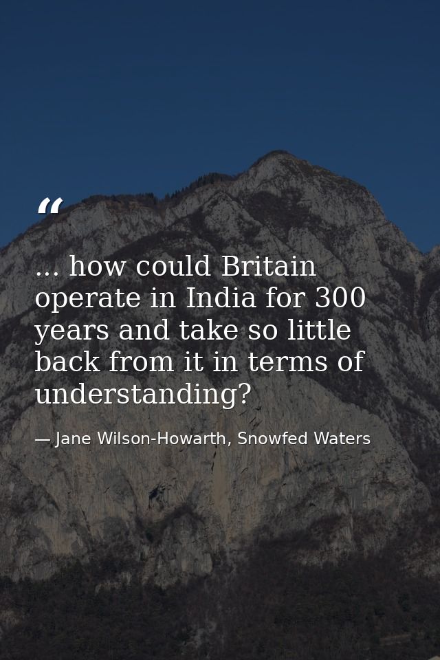 ... how could Britain operate in India for 300 years and take so little back from it in terms of understanding? — Jane Wilson-Howarth, Snowfed Waters