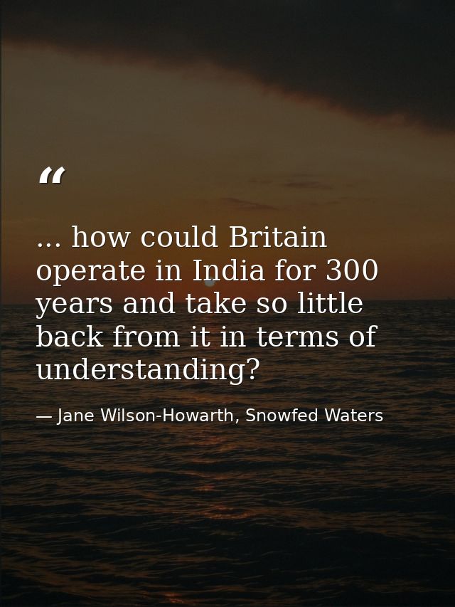 ... how could Britain operate in India for 300 years and take so little back from it in terms of understanding? — Jane Wilson-Howarth, Snowfed Waters