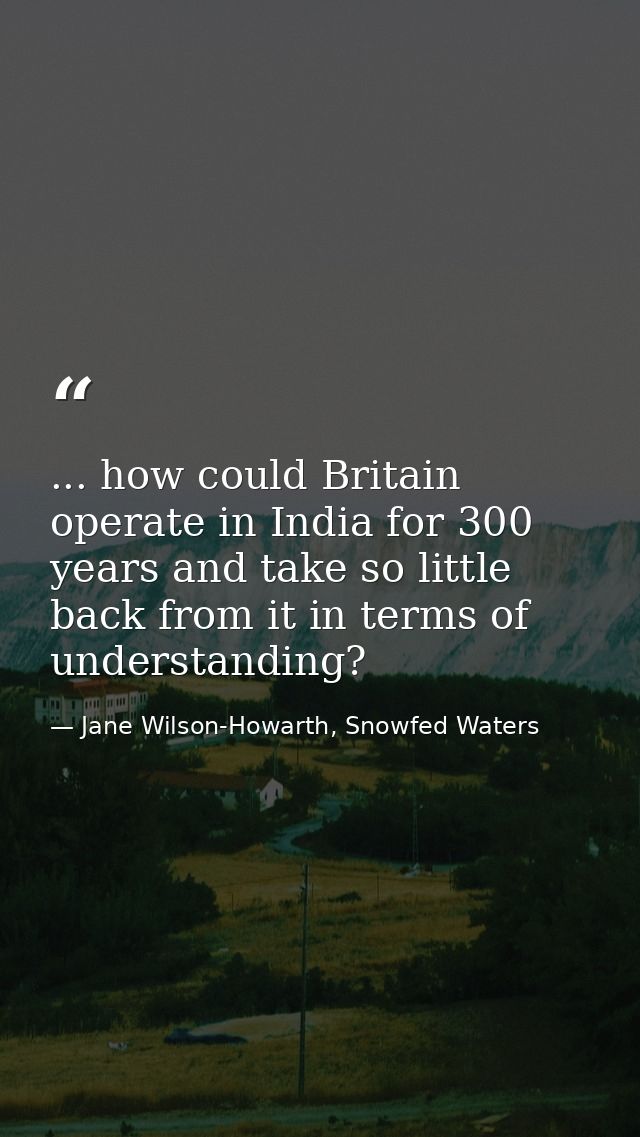 ... how could Britain operate in India for 300 years and take so little back from it in terms of understanding? — Jane Wilson-Howarth, Snowfed Waters