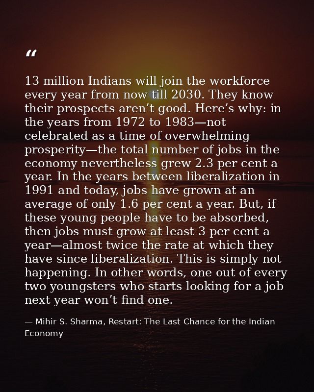 13 million Indians will join the workforce every year from now till 2030. They know their prospects aren’t good. Here’s  — Mihir S. Sharma, Restart: The Last Chance for the Indian Economy