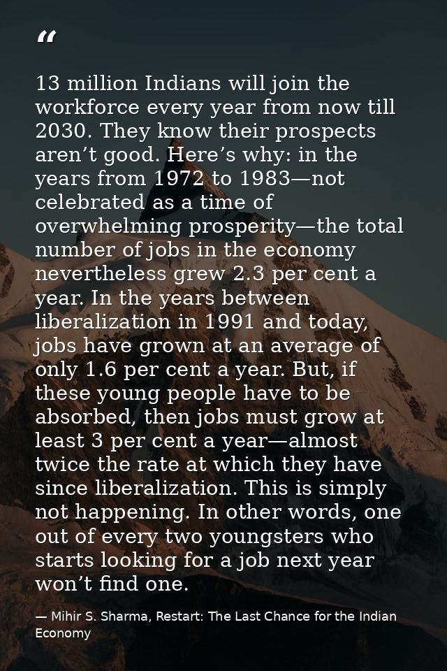 13 million Indians will join the workforce every year from now till 2030. They know their prospects aren’t good. Here’s  — Mihir S. Sharma, Restart: The Last Chance for the Indian Economy