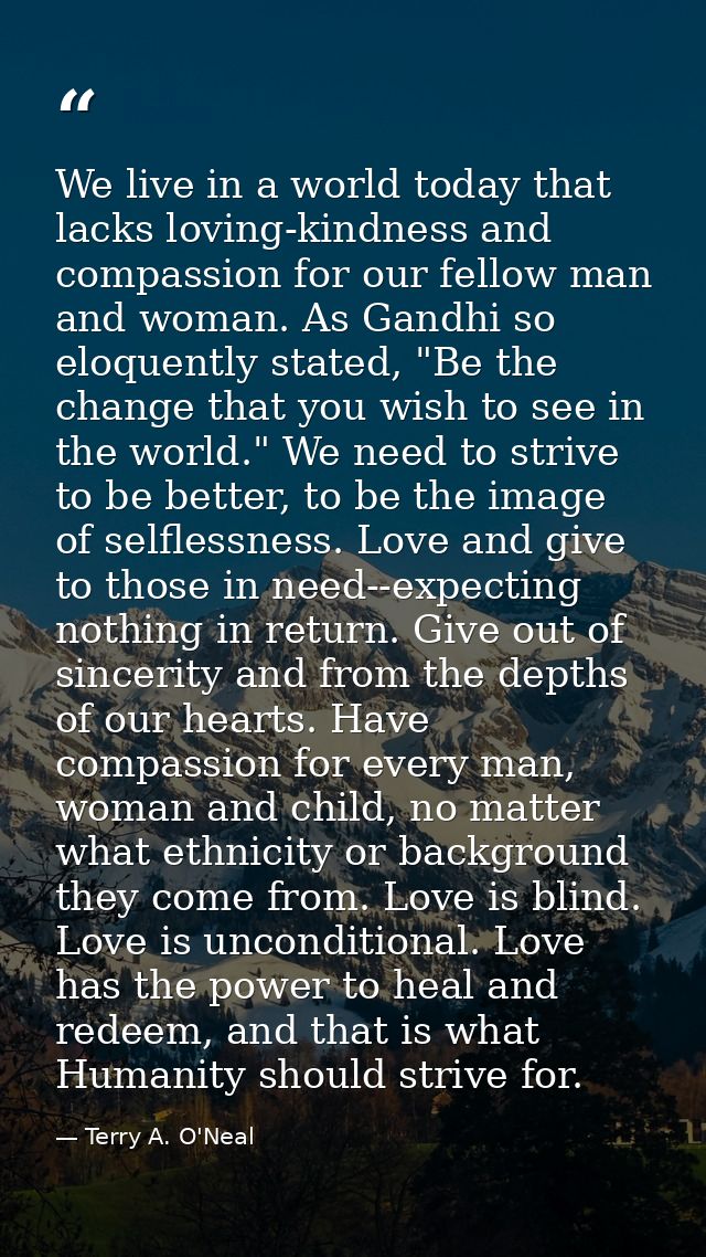 We live in a world today that lacks loving-kindness and compassion for our fellow man and woman. As Gandhi so eloquently — Terry A. O'Neal