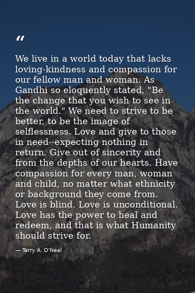We live in a world today that lacks loving-kindness and compassion for our fellow man and woman. As Gandhi so eloquently — Terry A. O'Neal