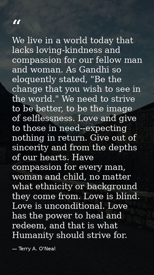 We live in a world today that lacks loving-kindness and compassion for our fellow man and woman. As Gandhi so eloquently — Terry A. O'Neal