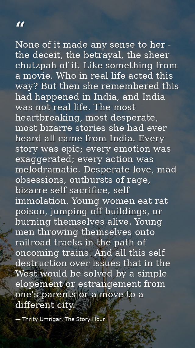 None of it made any sense to her - the deceit, the betrayal, the sheer chutzpah of it. Like something from a movie. Who  — Thrity Umrigar, The Story Hour