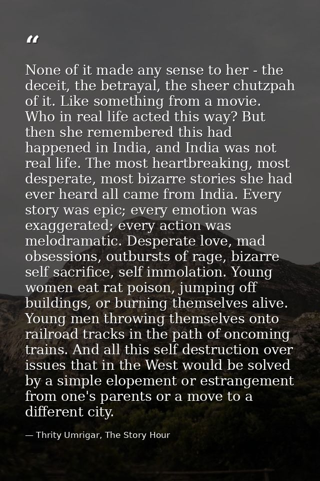 None of it made any sense to her - the deceit, the betrayal, the sheer chutzpah of it. Like something from a movie. Who  — Thrity Umrigar, The Story Hour