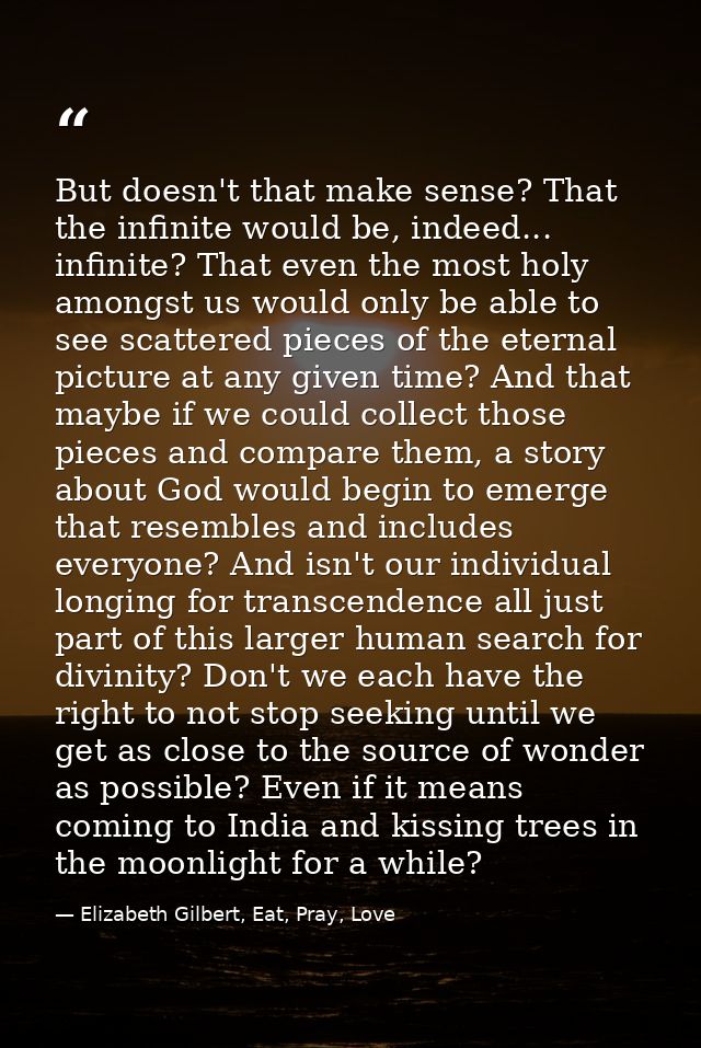 But doesn't that make sense? That the infinite would be, indeed... infinite? That even the most holy amongst us would on — Elizabeth Gilbert, Eat, Pray, Love