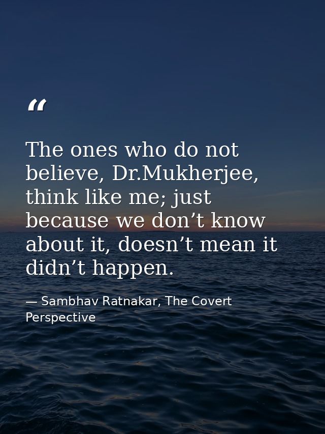 The ones who do not believe, Dr.Mukherjee, think like me; just because we don’t know about it, doesn’t mean it didn’t ha — Sambhav Ratnakar, The Covert Perspective