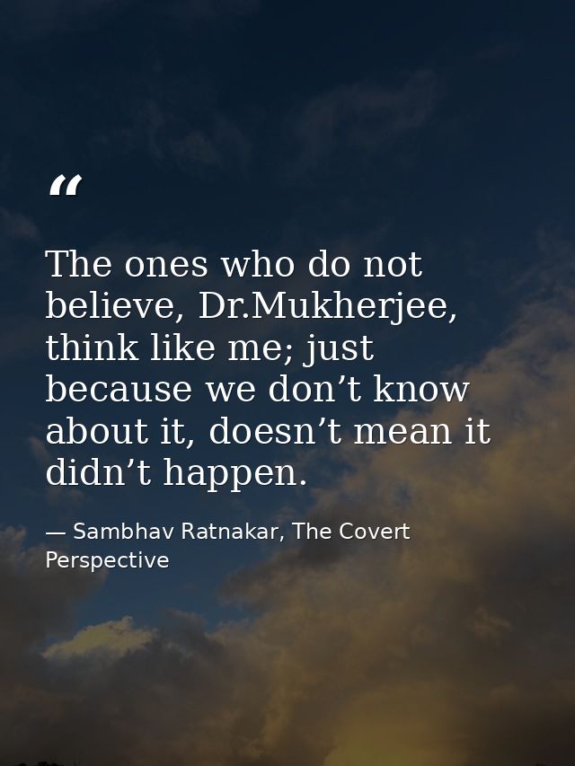 The ones who do not believe, Dr.Mukherjee, think like me; just because we don’t know about it, doesn’t mean it didn’t ha — Sambhav Ratnakar, The Covert Perspective