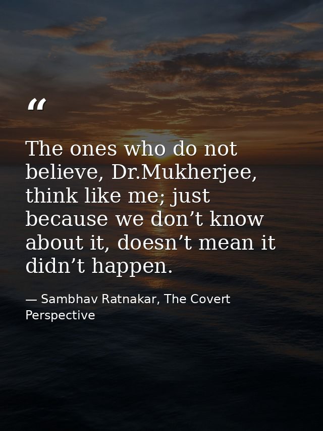 The ones who do not believe, Dr.Mukherjee, think like me; just because we don’t know about it, doesn’t mean it didn’t ha — Sambhav Ratnakar, The Covert Perspective