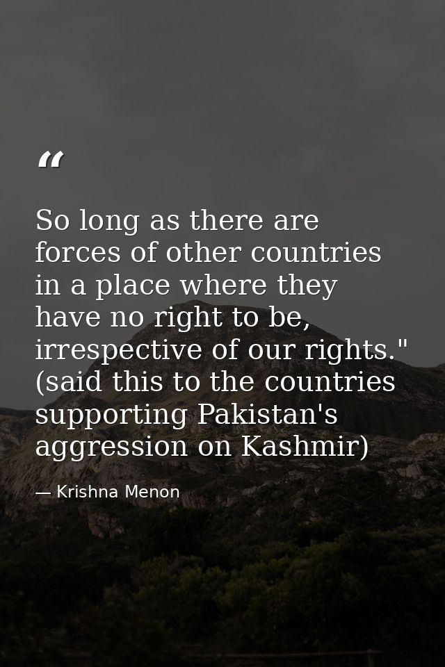 So long as there are forces of other countries in a place where they have no right to be, irrespective of our rights." ( — Krishna Menon