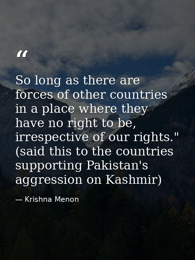 So long as there are forces of other countries in a place where they have no right to be, irrespective of our rights." ( — Krishna Menon