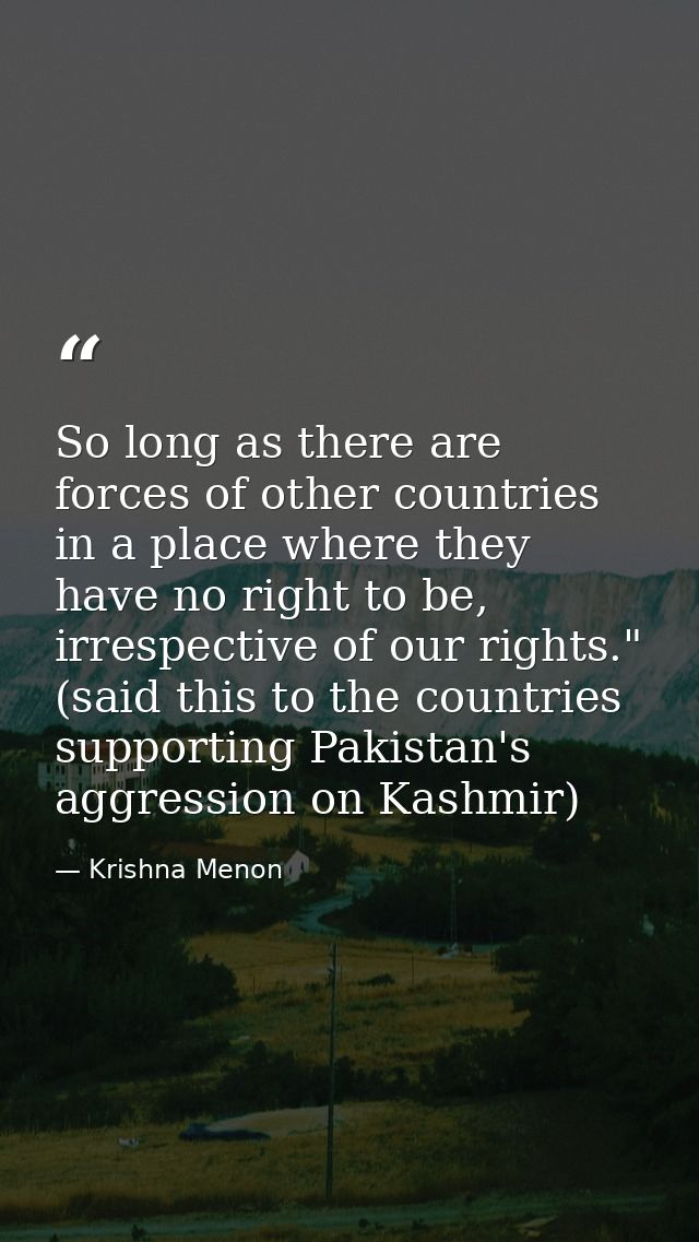 So long as there are forces of other countries in a place where they have no right to be, irrespective of our rights." ( — Krishna Menon