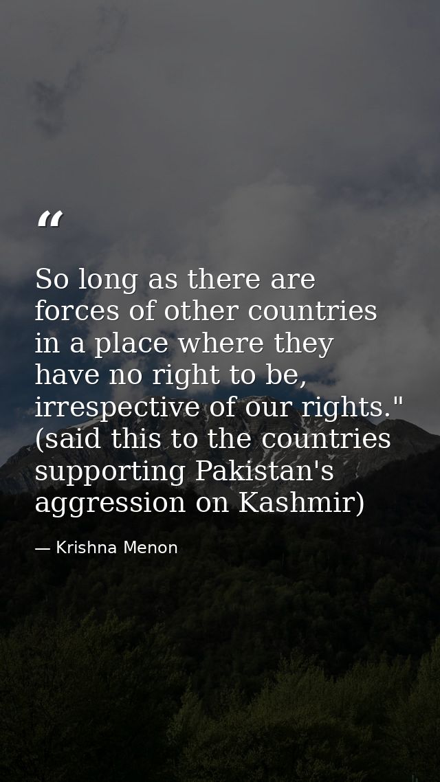 So long as there are forces of other countries in a place where they have no right to be, irrespective of our rights." ( — Krishna Menon