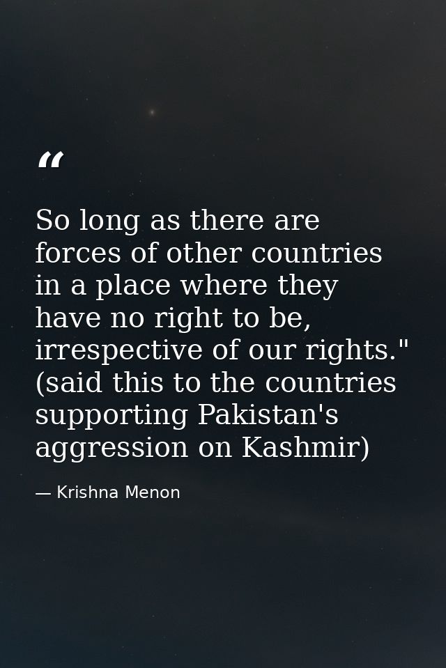 So long as there are forces of other countries in a place where they have no right to be, irrespective of our rights." ( — Krishna Menon