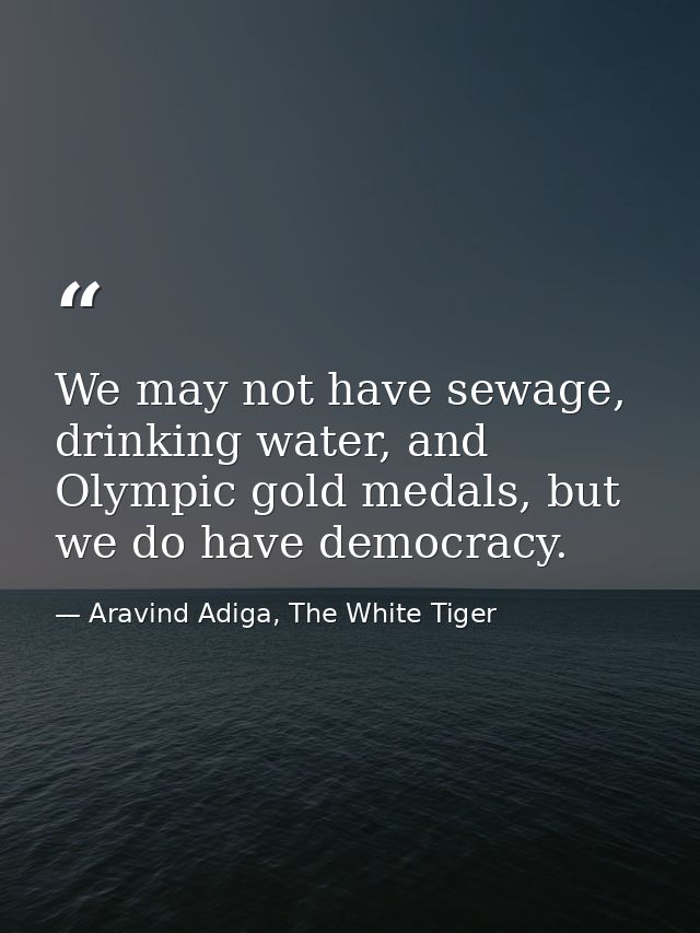 We may not have sewage, drinking water, and Olympic gold medals, but we do have democracy. — Aravind Adiga, The White Tiger