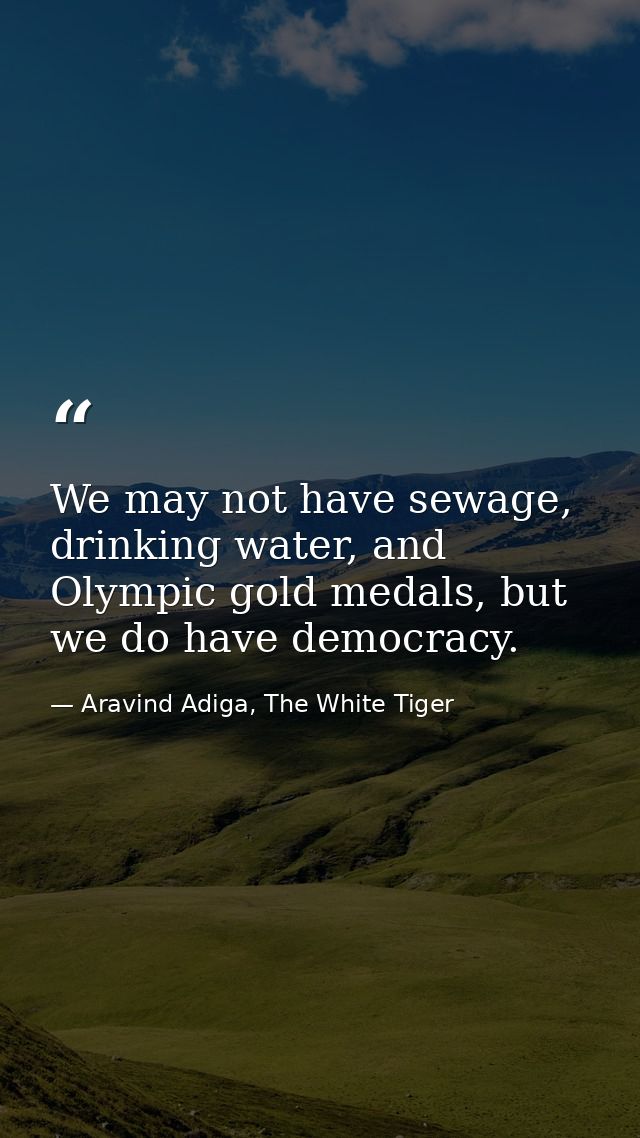 We may not have sewage, drinking water, and Olympic gold medals, but we do have democracy. — Aravind Adiga, The White Tiger