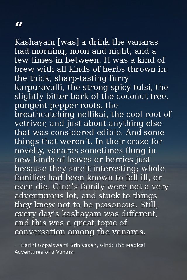 Kashayam [was] a drink the vanaras had morning, noon and night, and a few times in between. It was a kind of brew with a — Harini Gopalswami Srinivasan, Gind: The Magical Adventures of a Vanara