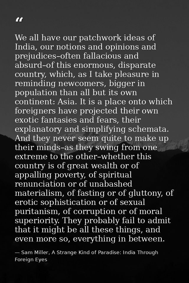 We all have our patchwork ideas of India, our notions and opinions and prejudices–often fallacious and absurd–of this en — Sam Miller, A Strange Kind of Paradise: India Through Foreign Eyes