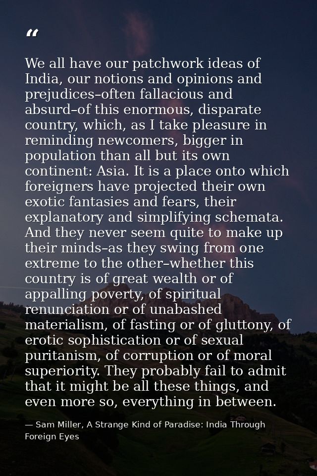 We all have our patchwork ideas of India, our notions and opinions and prejudices–often fallacious and absurd–of this en — Sam Miller, A Strange Kind of Paradise: India Through Foreign Eyes