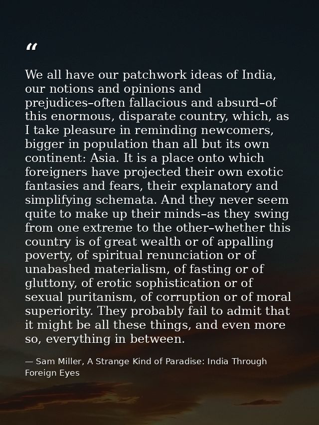 We all have our patchwork ideas of India, our notions and opinions and prejudices–often fallacious and absurd–of this en — Sam Miller, A Strange Kind of Paradise: India Through Foreign Eyes