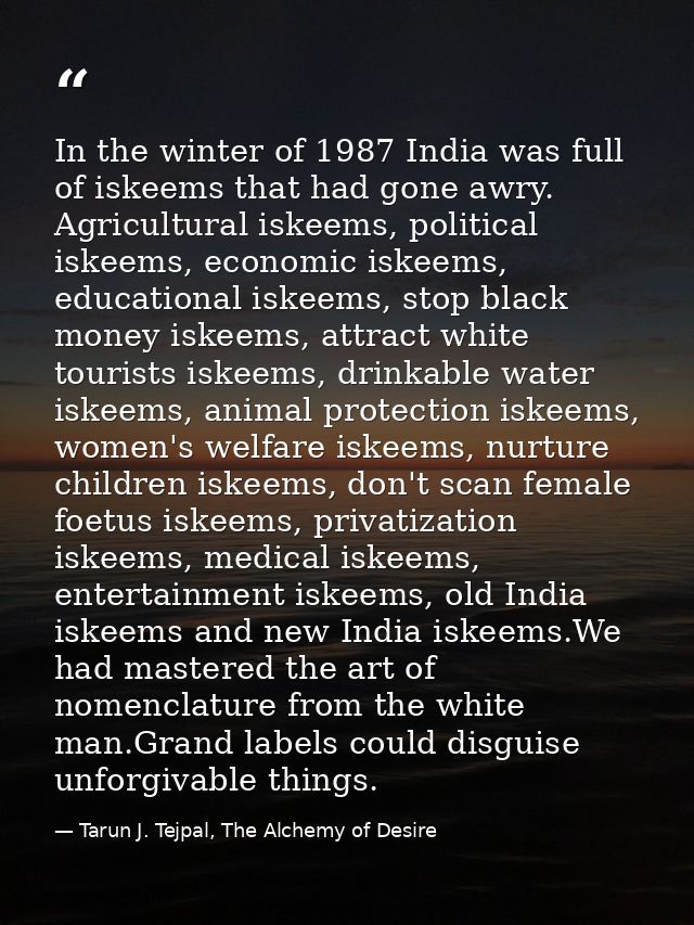 In the winter of 1987 India was full of iskeems that had gone awry. Agricultural iskeems, political iskeems, economic is — Tarun J. Tejpal, The Alchemy of Desire