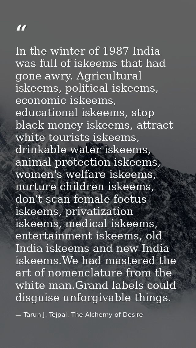 In the winter of 1987 India was full of iskeems that had gone awry. Agricultural iskeems, political iskeems, economic is — Tarun J. Tejpal, The Alchemy of Desire