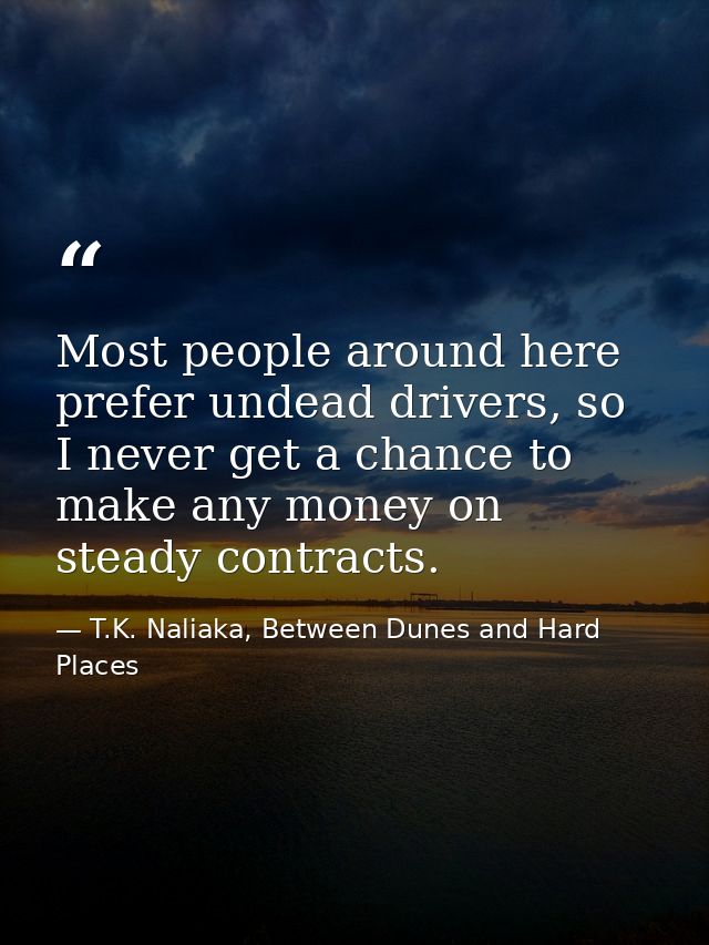 Most people around here prefer undead drivers, so I never get a chance to make any money on steady contracts. — T.K. Naliaka, Between Dunes and Hard Places