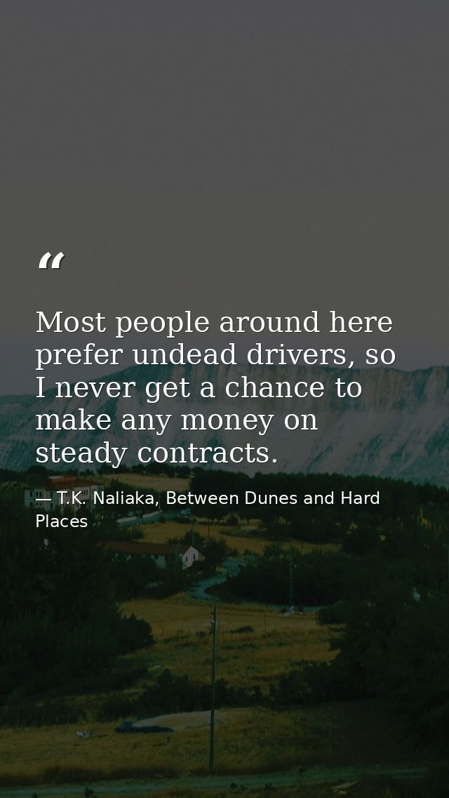 Most people around here prefer undead drivers, so I never get a chance to make any money on steady contracts. — T.K. Naliaka, Between Dunes and Hard Places
