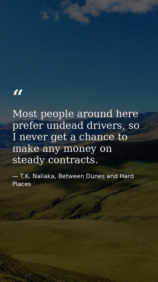 Most people around here prefer undead drivers, so I never get a chance to make any money on steady contracts. — T.K. Naliaka, Between Dunes and Hard Places