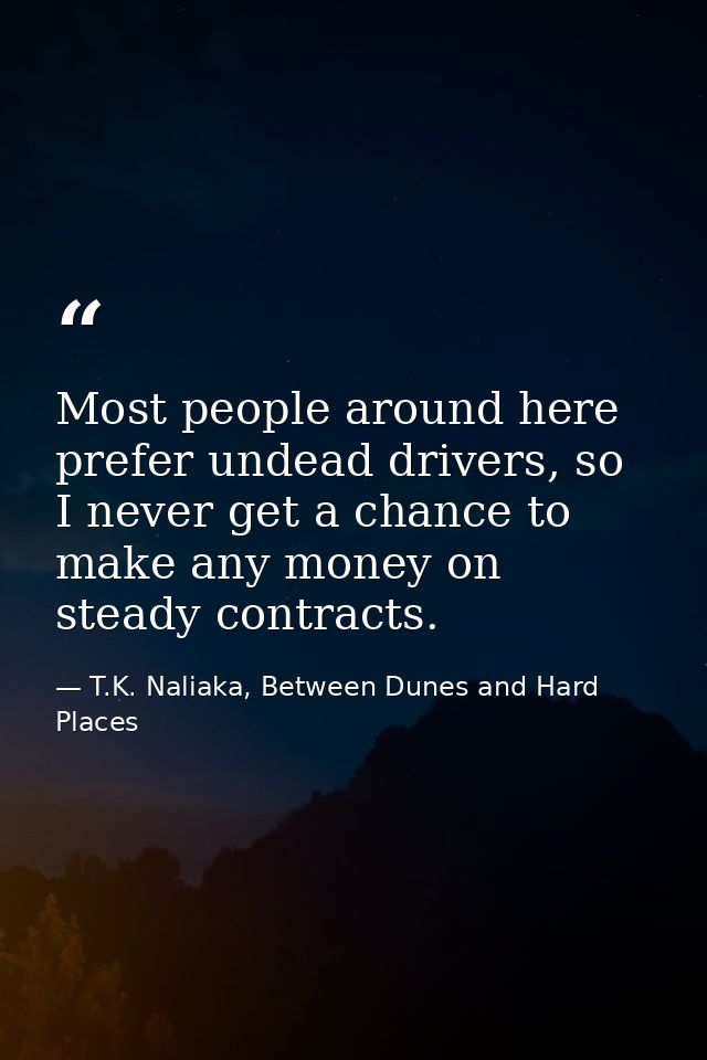Most people around here prefer undead drivers, so I never get a chance to make any money on steady contracts. — T.K. Naliaka, Between Dunes and Hard Places