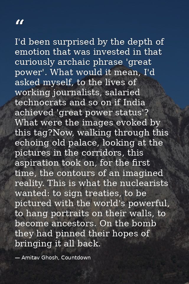 I'd been surprised by the depth of emotion that was invested in that curiously archaic phrase 'great power'. What would  — Amitav Ghosh, Countdown