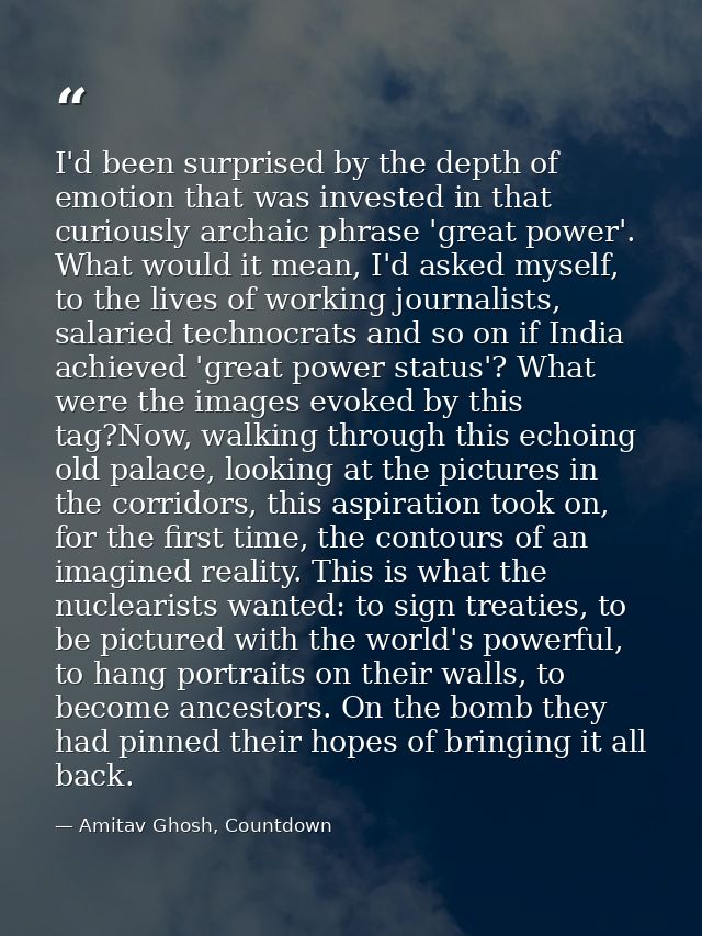 I'd been surprised by the depth of emotion that was invested in that curiously archaic phrase 'great power'. What would  — Amitav Ghosh, Countdown