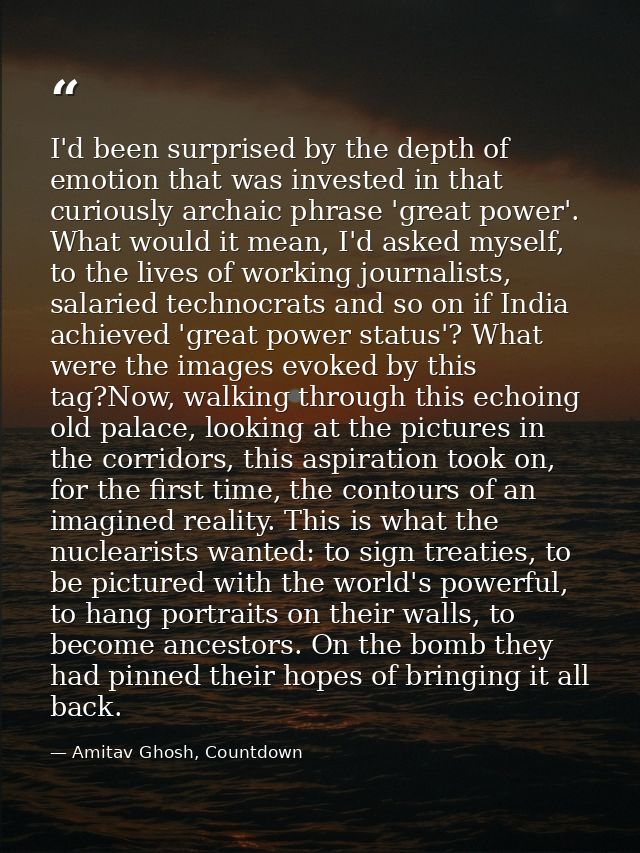 I'd been surprised by the depth of emotion that was invested in that curiously archaic phrase 'great power'. What would  — Amitav Ghosh, Countdown