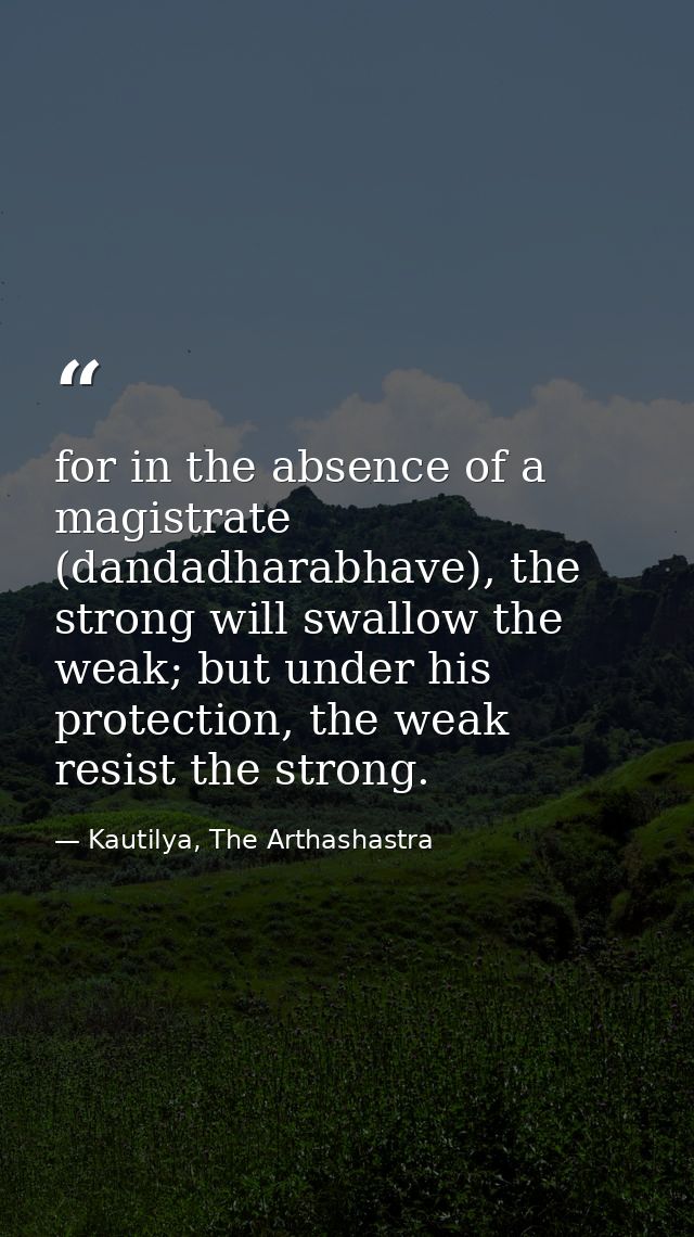 for in the absence of a magistrate (dandadharabhave), the strong will swallow the weak; but under his protection, the we — Kautilya, The Arthashastra