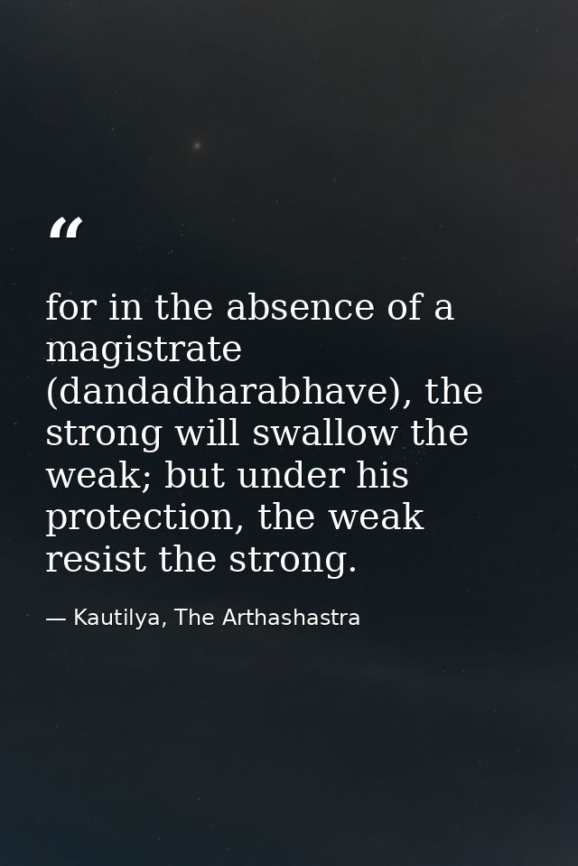 for in the absence of a magistrate (dandadharabhave), the strong will swallow the weak; but under his protection, the we — Kautilya, The Arthashastra