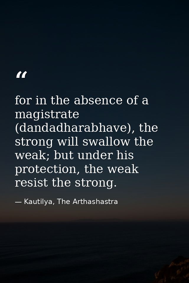 for in the absence of a magistrate (dandadharabhave), the strong will swallow the weak; but under his protection, the we — Kautilya, The Arthashastra
