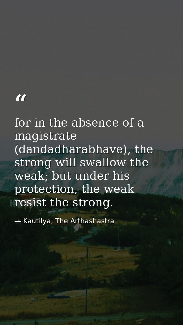 for in the absence of a magistrate (dandadharabhave), the strong will swallow the weak; but under his protection, the we — Kautilya, The Arthashastra