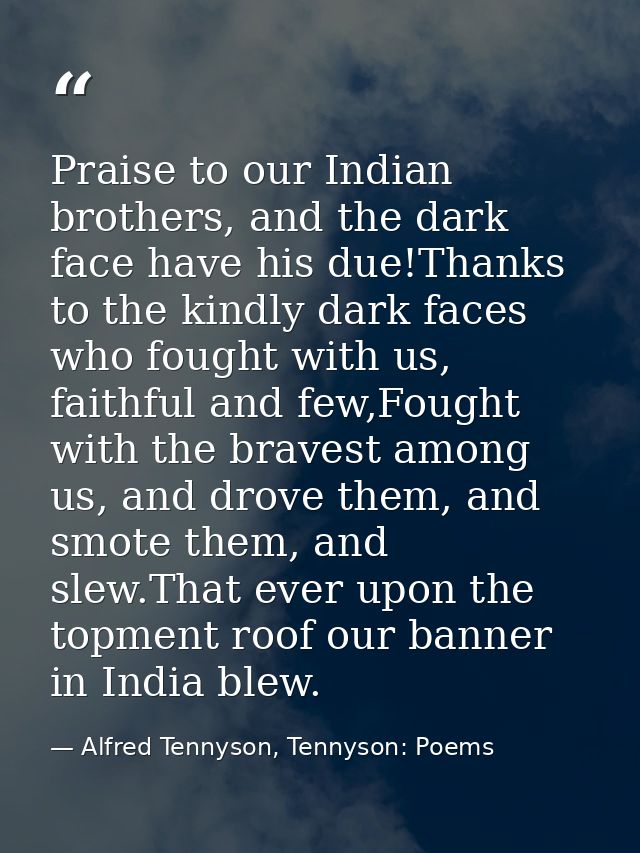 Praise to our Indian brothers, and the dark face have his due!Thanks to the kindly dark faces who fought with us, faithf — Alfred Tennyson, Tennyson: Poems